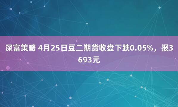 深富策略 4月25日豆二期货收盘下跌0.05%，报3693元