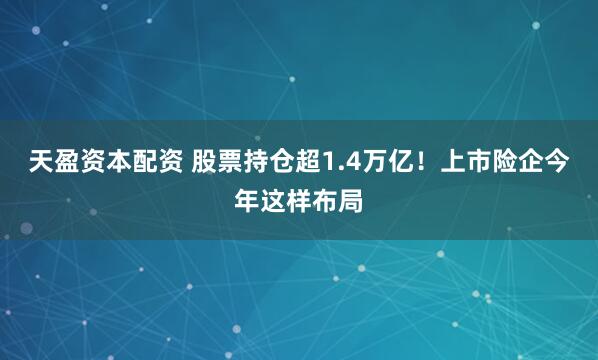 天盈资本配资 股票持仓超1.4万亿！上市险企今年这样布局