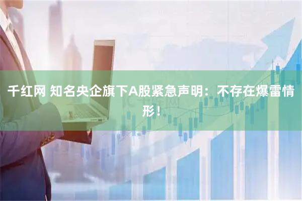 千红网 知名央企旗下A股紧急声明：不存在爆雷情形！