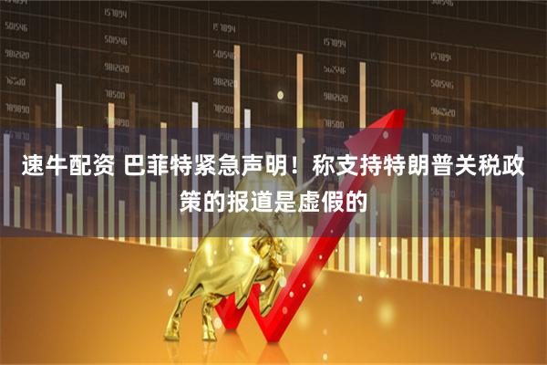 速牛配资 巴菲特紧急声明！称支持特朗普关税政策的报道是虚假的