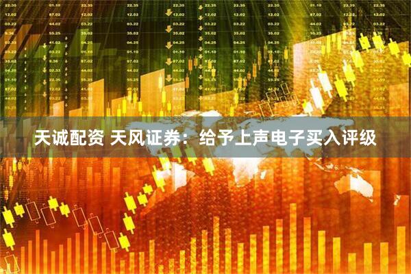 天诚配资 天风证券：给予上声电子买入评级