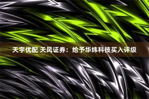 天宇优配 天风证券：给予华纬科技买入评级