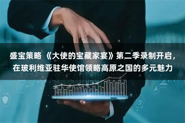 盛宝策略 《大使的宝藏家宴》第二季录制开启，在玻利维亚驻华使馆领略高原之国的多元魅力