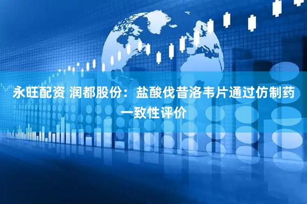 永旺配资 润都股份：盐酸伐昔洛韦片通过仿制药一致性评价