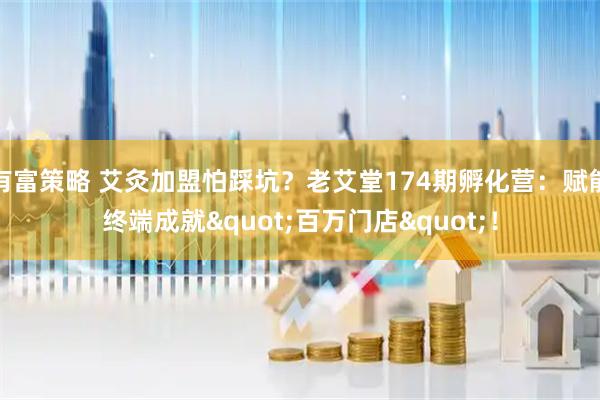 有富策略 艾灸加盟怕踩坑？老艾堂174期孵化营：赋能终端成就&quot;百万门店&quot;！