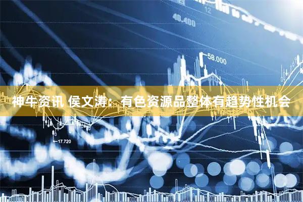 神牛资讯 侯文涛：有色资源品整体有趋势性机会