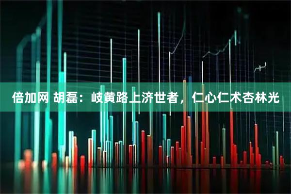 倍加网 胡磊：岐黄路上济世者，仁心仁术杏林光
