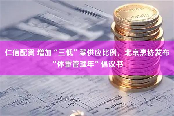 仁信配资 增加“三低”菜供应比例，北京烹协发布“体重管理年”倡议书