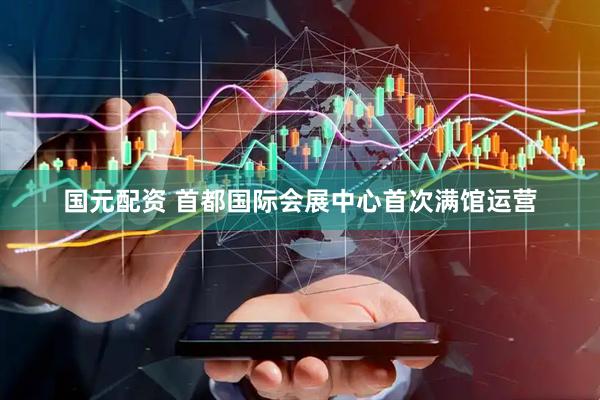 国元配资 首都国际会展中心首次满馆运营