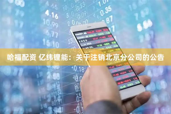 哈福配资 亿纬锂能：关于注销北京分公司的公告