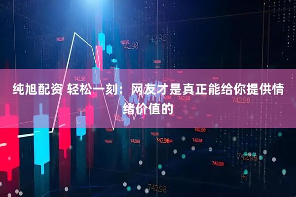 纯旭配资 轻松一刻:网友才是真正能给你提供情绪价值的