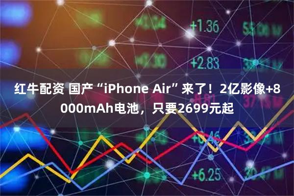 红牛配资 国产“iPhone Air”来了!2亿影像+8000mAh电池,只要2699元起