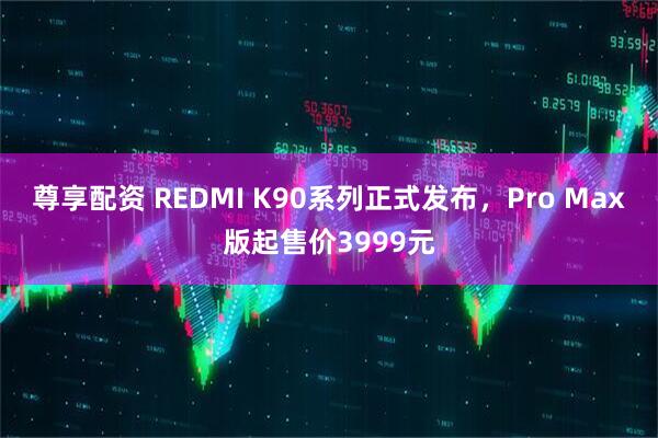 尊享配资 REDMI K90系列正式发布，Pro Max版起售价3999元