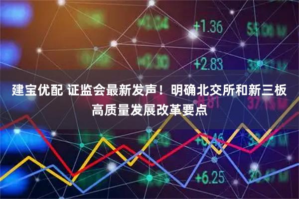 建宝优配 证监会最新发声！明确北交所和新三板高质量发展改革要点
