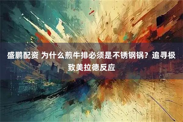 盛鹏配资 为什么煎牛排必须是不锈钢锅？追寻极致美拉德反应