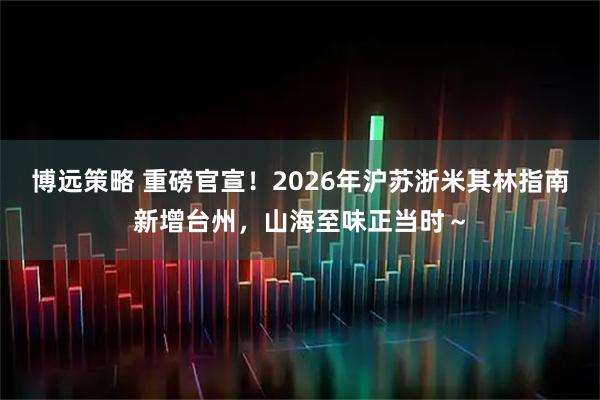 博远策略 重磅官宣！2026年沪苏浙米其林指南新增台州，山海至味正当时～