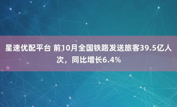 星速优配平台 前10月全国铁路发送旅客39.5亿人次，同比增长6.4%