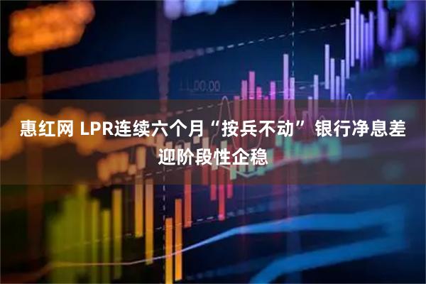 惠红网 LPR连续六个月“按兵不动” 银行净息差迎阶段性企稳