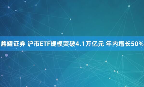 鑫耀证券 沪市ETF规模突破4.1万亿元 年内增长50%