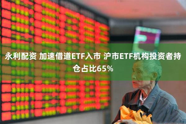 永利配资 加速借道ETF入市 沪市ETF机构投资者持仓占比65%