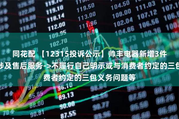 同花配 【12315投诉公示】帅丰电器新增3件投诉公示,涉及售后服务->不履行自己明示或与消费者约定的三包义务问题等