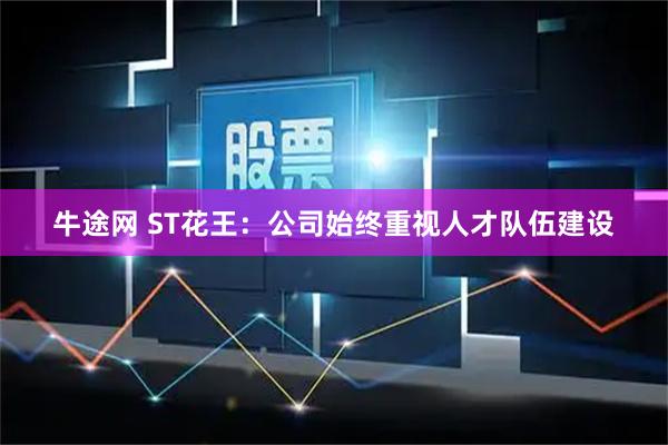 牛途网 ST花王：公司始终重视人才队伍建设