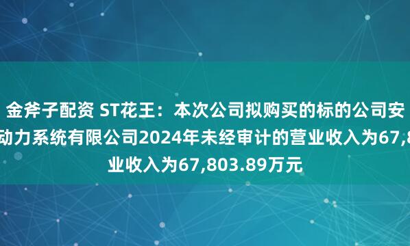 金斧子配资 ST花王：本次公司拟购买的标的公司安徽尼威汽车动力系统有限公司2024年未经审计的营业收入为67,803.89万元