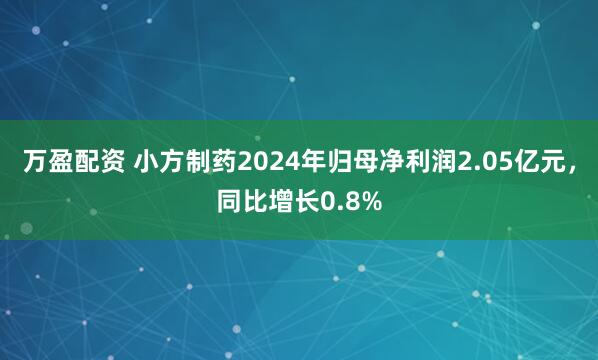 万盈配资 小方制药2024年归母净利润2.05亿元，同比增长0.8%