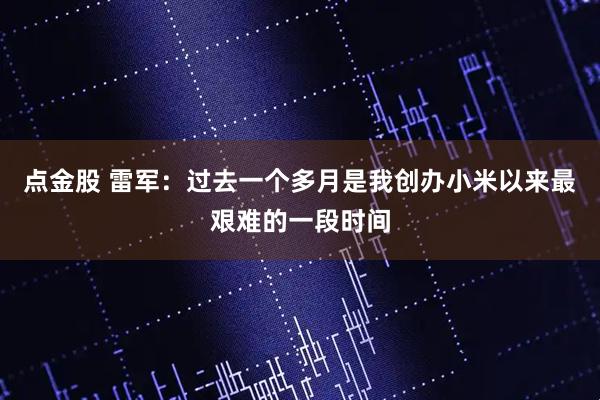 点金股 雷军：过去一个多月是我创办小米以来最艰难的一段时间