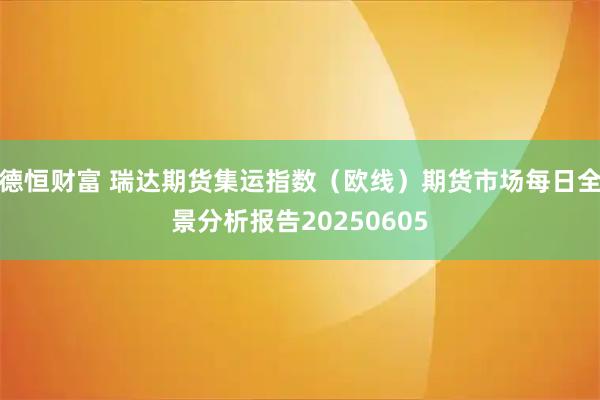 德恒财富 瑞达期货集运指数（欧线）期货市场每日全景分析报告20250605