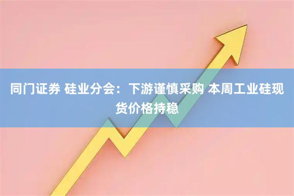 同门证券 硅业分会:下游谨慎采购 本周工业硅现货价格持稳