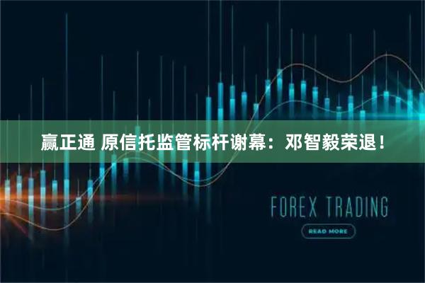 赢正通 原信托监管标杆谢幕:邓智毅荣退!