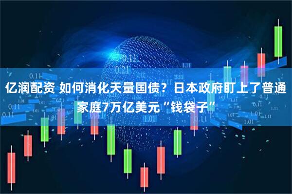 亿润配资 如何消化天量国债？日本政府盯上了普通家庭7万亿美元“钱袋子”