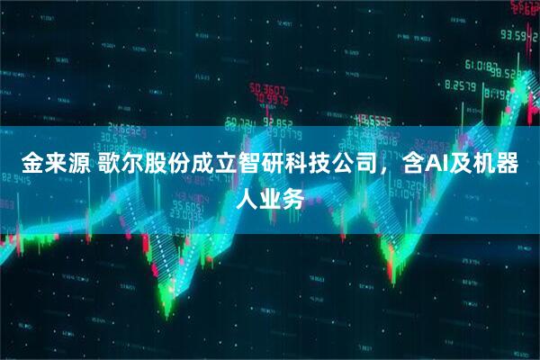 金来源 歌尔股份成立智研科技公司，含AI及机器人业务