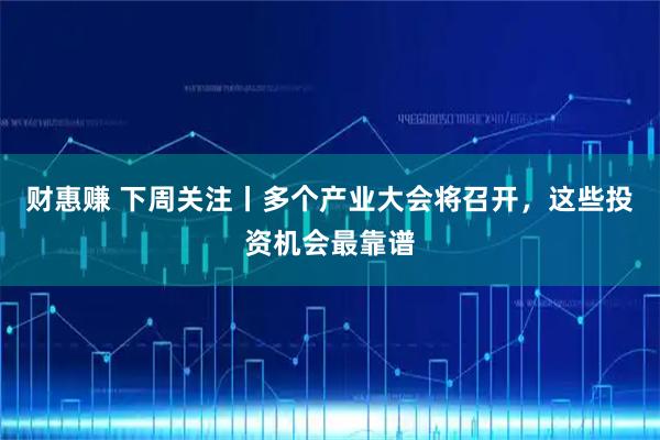 财惠赚 下周关注丨多个产业大会将召开，这些投资机会最靠谱