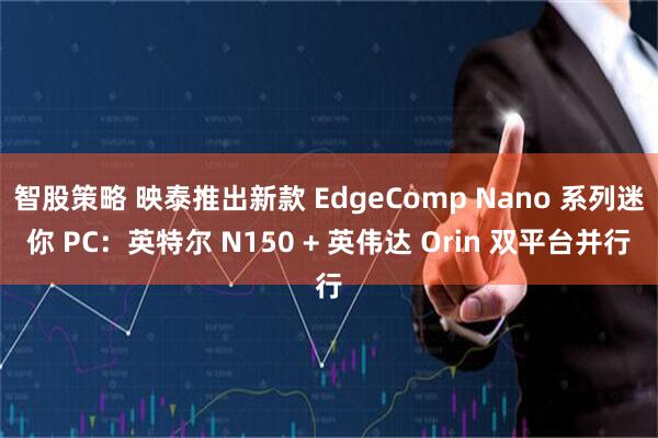 智股策略 映泰推出新款 EdgeComp Nano 系列迷你 PC:英特尔 N150 + 英伟达 Orin 双平台并行