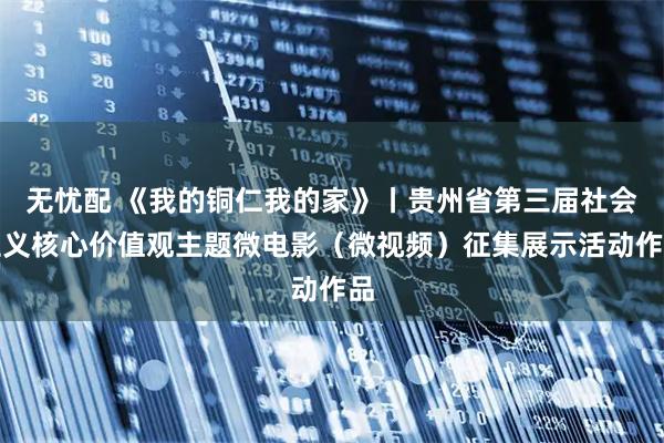 无忧配 《我的铜仁我的家》丨贵州省第三届社会主义核心价值观主题微电影（微视频）征集展示活动作品