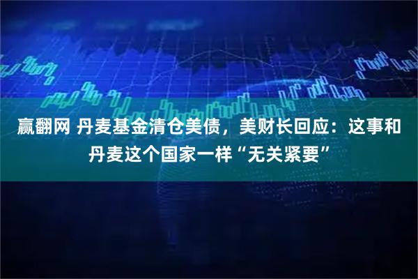 赢翻网 丹麦基金清仓美债，美财长回应：这事和丹麦这个国家一样“无关紧要”