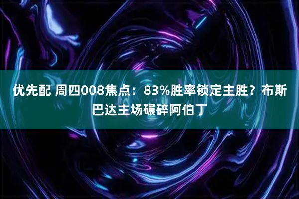 优先配 周四008焦点：83%胜率锁定主胜？布斯巴达主场碾碎阿伯丁