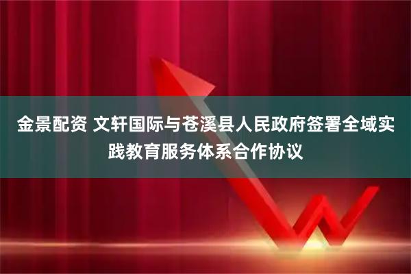 金景配资 文轩国际与苍溪县人民政府签署全域实践教育服务体系合作协议