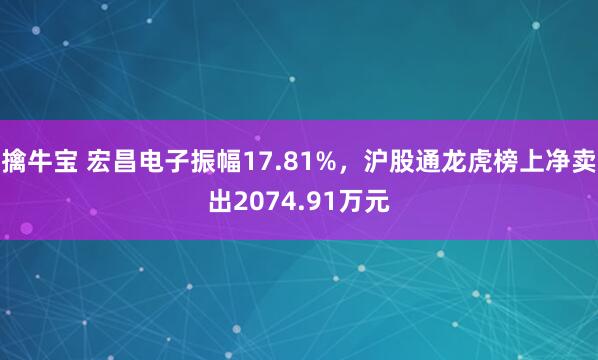 擒牛宝 宏昌电子振幅17.81%，沪股通龙虎榜上净卖出2074.91万元