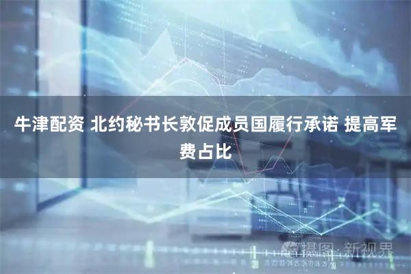 牛津配资 北约秘书长敦促成员国履行承诺 提高军费占比