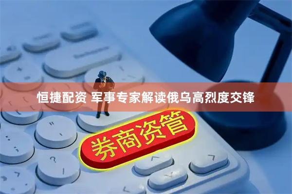 恒捷配资 军事专家解读俄乌高烈度交锋