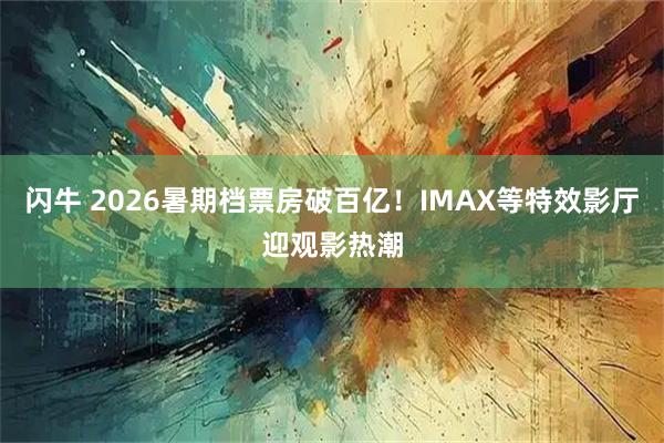 闪牛 2026暑期档票房破百亿！IMAX等特效影厅迎观影热潮